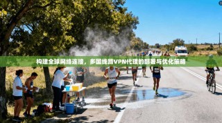 构建全球网络连接，多国线路VPN代理的部署与优化策略
