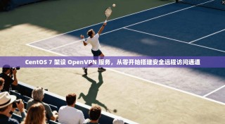 CentOS 7 架设 OpenVPN 服务，从零开始搭建安全远程访问通道