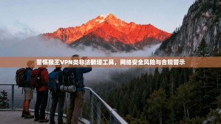 警惕猴王VPN类非法翻墙工具，网络安全风险与合规警示