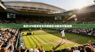 海贝VPN登录常见问题解析与解决方案指南