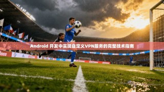 Android 开发中实现自定义VPN服务的完整技术指南
