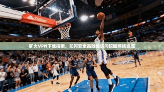 矿大VPN下载指南，如何安全高效地访问校园网络资源