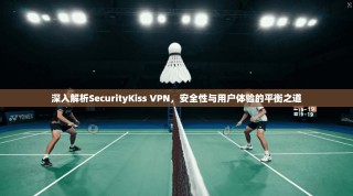 深入解析SecurityKiss VPN，安全性与用户体验的平衡之道