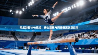 彻底卸载VPN连接，安全清理与网络配置恢复指南