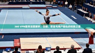 360 VPN服务深度解析，功能、安全与用户隐私的权衡之道