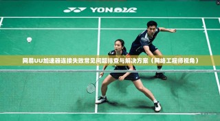 网易UU加速器连接失败常见问题排查与解决方案（网络工程师视角）
