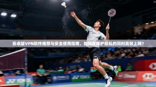 安卓版VPN软件推荐与安全使用指南，如何在保护隐私的同时高效上网？
