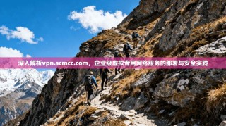 深入解析vpn.scmcc.com，企业级虚拟专用网络服务的部署与安全实践