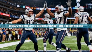 如何安全合法地使用VPN访问境外视频内容？网络工程师的专业建议