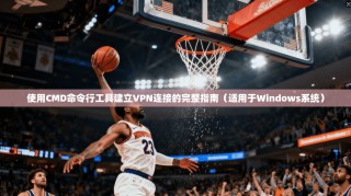 使用CMD命令行工具建立VPN连接的完整指南（适用于Windows系统）