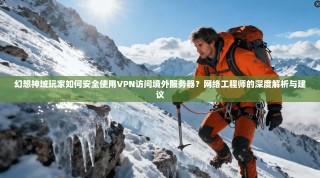 幻想神域玩家如何安全使用VPN访问境外服务器？网络工程师的深度解析与建议