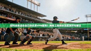 如何选择适合自己的优质VPN服务？网络工程师的深度测评与建议