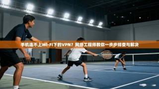 手机连不上Wi-Fi下的VPN？网络工程师教你一步步排查与解决