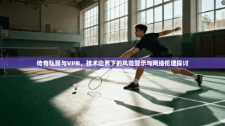 传奇私服与VPN，技术边界下的风险警示与网络伦理探讨