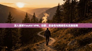 深入解析YouAV VPN，功能、安全性与网络优化实践指南