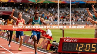 CentOS 7 系统下配置与连接 VPN 的完整指南，从基础到实战