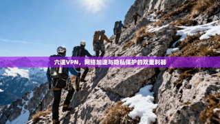 六速VPN，网络加速与隐私保护的双重利器