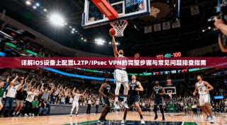 详解iOS设备上配置L2TP/IPsec VPN的完整步骤与常见问题排查指南