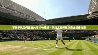 苹果手机如何正确关闭VPN连接？网络工程师教你安全操作指南