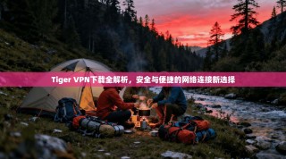 Tiger VPN下载全解析，安全与便捷的网络连接新选择