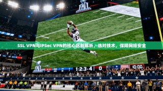 SSL VPN与IPSec VPN的核心区别解析，选对技术，保障网络安全