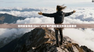 如何安全导出 Cisco VPN 客户端配置文件及注意事项
