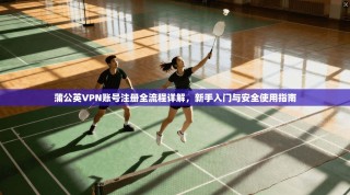 蒲公英VPN账号注册全流程详解，新手入门与安全使用指南