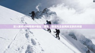 深入解析VPN专线IP地址，安全、稳定与企业网络互联的关键