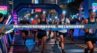 警惕91VPN钻石背后的网络安全风险，网络工程师的深度解析