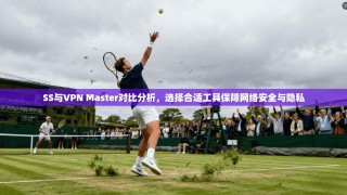 SS与VPN Master对比分析，选择合适工具保障网络安全与隐私