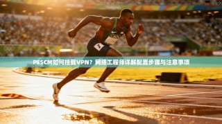 PESCM如何挂载VPN？网络工程师详解配置步骤与注意事项