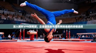 深入解析VPN旗舰版，企业级安全与高效网络连接的终极选择