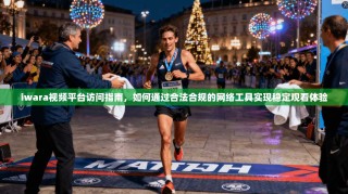 iwara视频平台访问指南，如何通过合法合规的网络工具实现稳定观看体验
