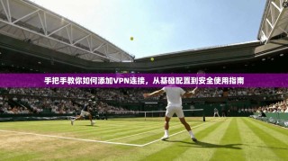 手把手教你如何添加VPN连接，从基础配置到安全使用指南