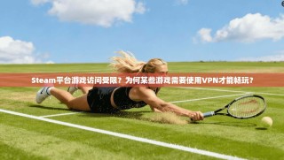 Steam平台游戏访问受限？为何某些游戏需要使用VPN才能畅玩？
