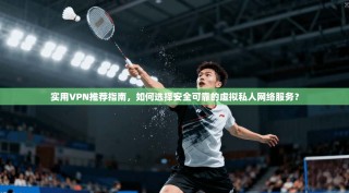 实用VPN推荐指南，如何选择安全可靠的虚拟私人网络服务？