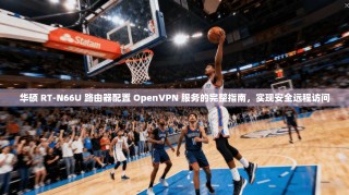 华硕 RT-N66U 路由器配置 OpenVPN 服务的完整指南，实现安全远程访问