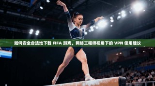 如何安全合法地下载 FIFA 游戏，网络工程师视角下的 VPN 使用建议