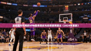 当前国内可用的VPN服务现状与合规使用建议（2024年更新）
