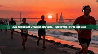 小米路由器搭建VPN服务器全攻略，从零开始实现安全远程访问