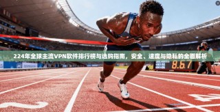 224年全球主流VPN软件排行榜与选购指南，安全、速度与隐私的全面解析