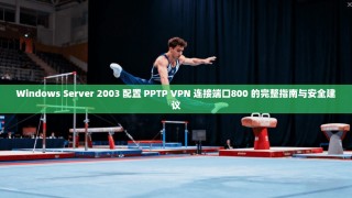Windows Server 2003 配置 PPTP VPN 连接端口800 的完整指南与安全建议