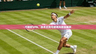 不限时VPN，技术优势与使用风险全解析