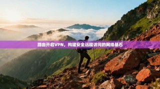 路由开启VPN，构建安全远程访问的网络基石