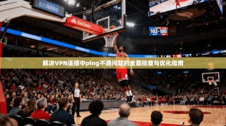 解决VPN连接中ping不通问题的全面排查与优化指南