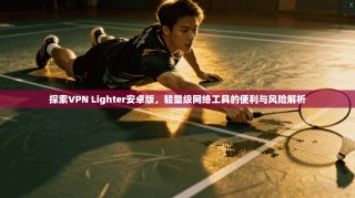 探索VPN Lighter安卓版，轻量级网络工具的便利与风险解析