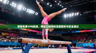 警惕免费VPN陷阱，网络工程师的深度解析与安全建议
