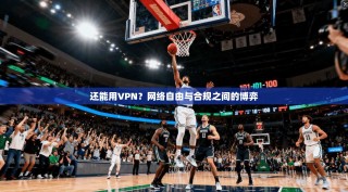 还能用VPN？网络自由与合规之间的博弈