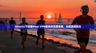 Ubuntu下搭建IPsec VPN服务的完整指南，从配置到优化