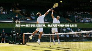 网御VPN漏洞事件深度解析，安全风险与防护策略全指南